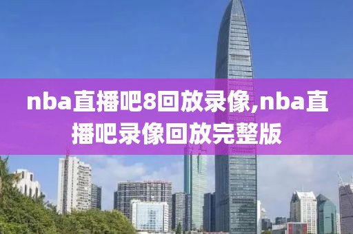 nba直播吧8回放录像,nba直播吧录像回放完整版