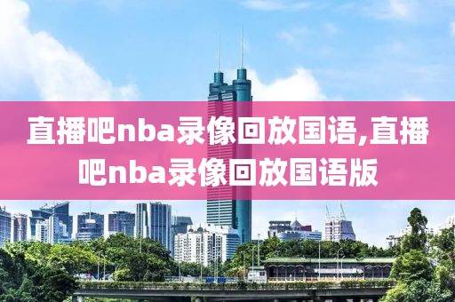直播吧nba录像回放国语,直播吧nba录像回放国语版