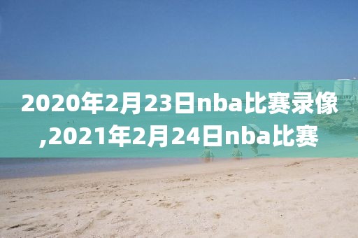 2020年2月23日nba比赛录像,2021年2月24日nba比赛