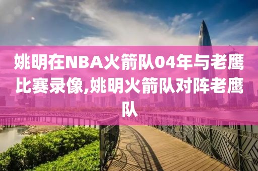 姚明在NBA火箭队04年与老鹰比赛录像,姚明火箭队对阵老鹰队