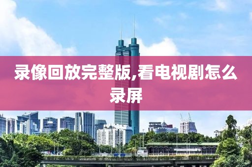 录像回放完整版,看电视剧怎么录屏