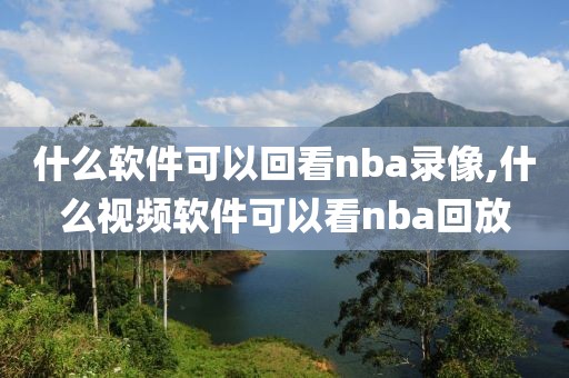 什么软件可以回看nba录像,什么视频软件可以看nba回放