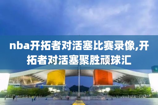 nba开拓者对活塞比赛录像,开拓者对活塞聚胜顽球汇
