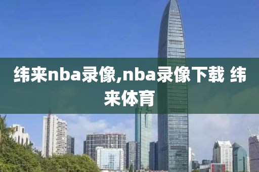 纬来nba录像,nba录像下载 纬来体育
