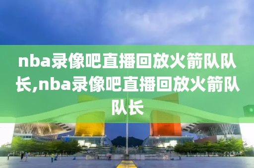 nba录像吧直播回放火箭队队长,nba录像吧直播回放火箭队队长