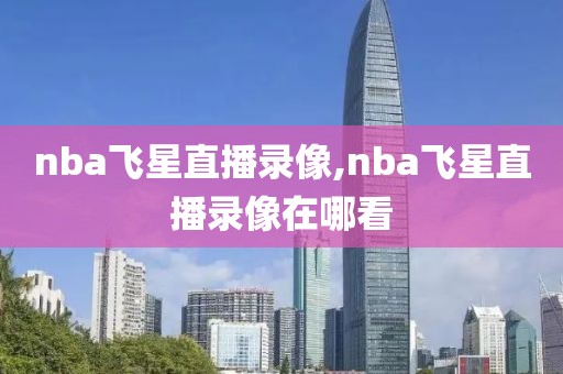 nba飞星直播录像,nba飞星直播录像在哪看