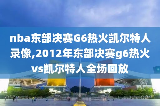 nba东部决赛G6热火凯尔特人录像,2012年东部决赛g6热火vs凯尔特人全场回放