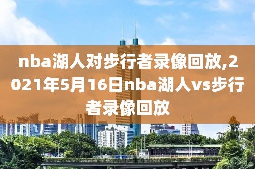 nba湖人对步行者录像回放,2021年5月16日nba湖人vs步行者录像回放