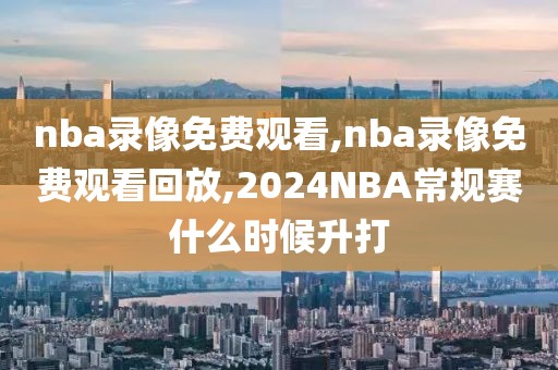 nba录像免费观看,nba录像免费观看回放,2024NBA常规赛什么时候升打