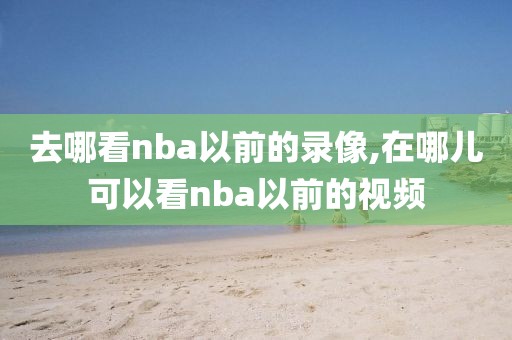 去哪看nba以前的录像,在哪儿可以看nba以前的视频