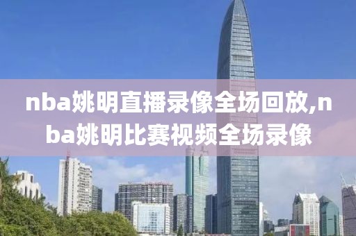 nba姚明直播录像全场回放,nba姚明比赛视频全场录像