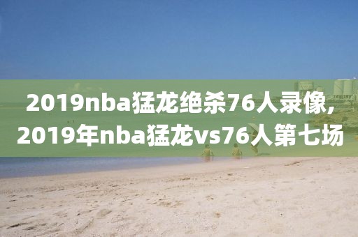 2019nba猛龙绝杀76人录像,2019年nba猛龙vs76人第七场