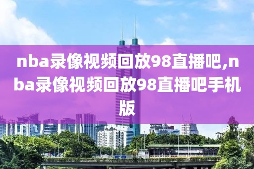 nba录像视频回放98直播吧,nba录像视频回放98直播吧手机版