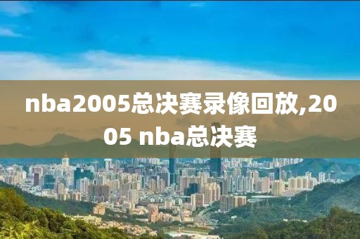 nba2005总决赛录像回放,2005 nba总决赛