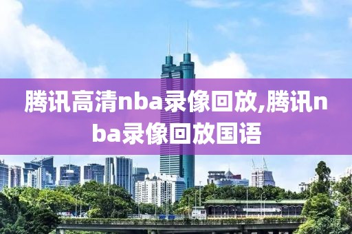 腾讯高清nba录像回放,腾讯nba录像回放国语