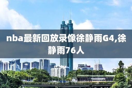 nba最新回放录像徐静雨G4,徐静雨76人