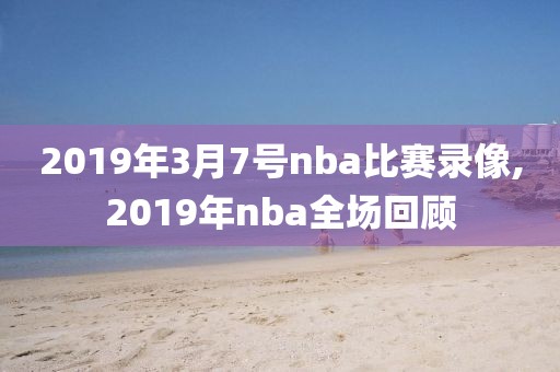 2019年3月7号nba比赛录像,2019年nba全场回顾