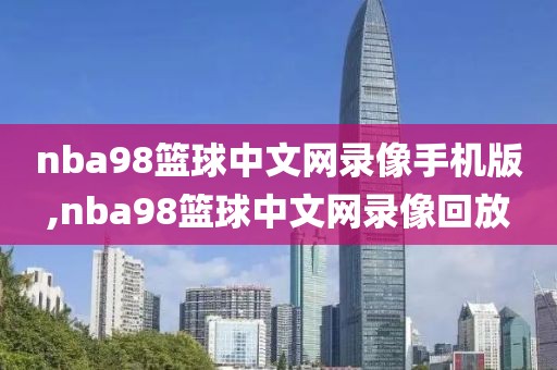 nba98篮球中文网录像手机版,nba98篮球中文网录像回放