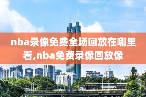 nba录像免费全场回放在哪里看,nba免费录像回放像