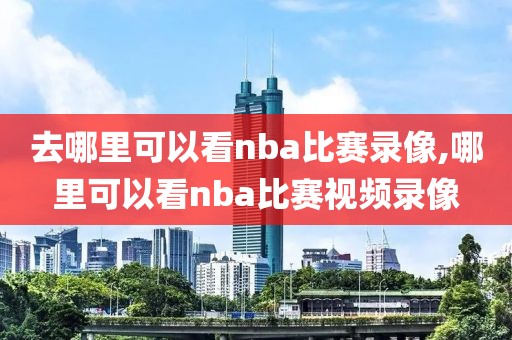 去哪里可以看nba比赛录像,哪里可以看nba比赛视频录像