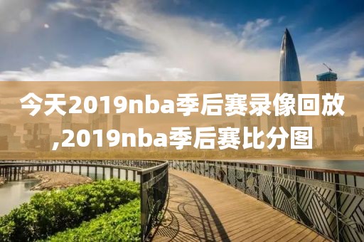 今天2019nba季后赛录像回放,2019nba季后赛比分图