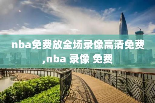 nba免费放全场录像高清免费,nba 录像 免费