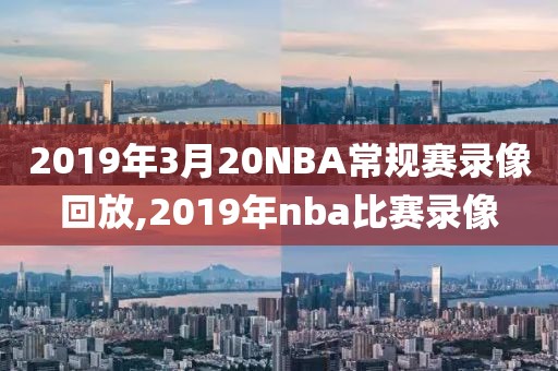 2019年3月20NBA常规赛录像回放,2019年nba比赛录像