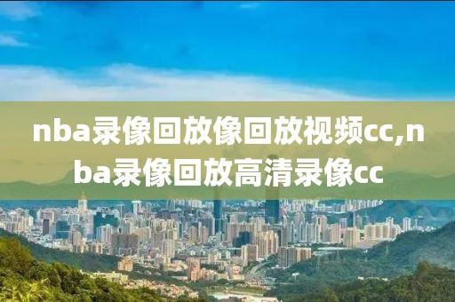 nba录像回放像回放视频cc,nba录像回放高清录像cc