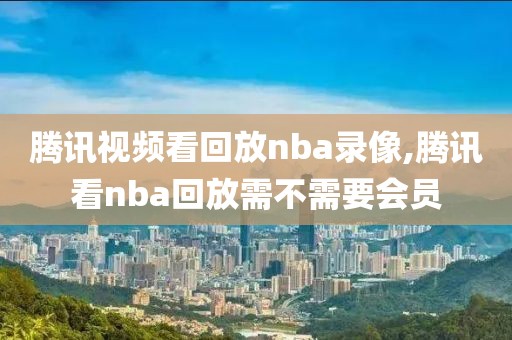 腾讯视频看回放nba录像,腾讯看nba回放需不需要会员
