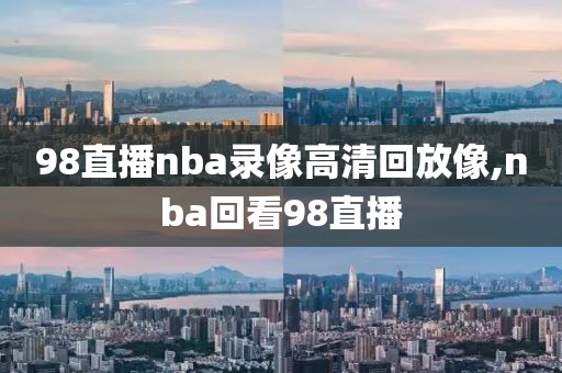 98直播nba录像高清回放像,nba回看98直播