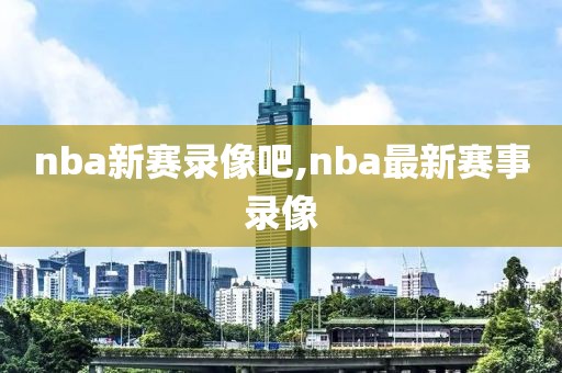 nba新赛录像吧,nba最新赛事录像