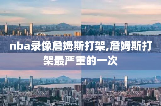 nba录像詹姆斯打架,詹姆斯打架最严重的一次