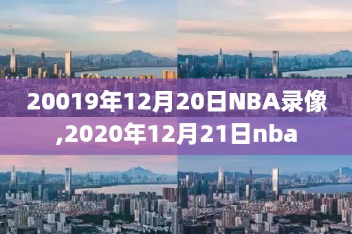 20019年12月20日NBA录像,2020年12月21日nba