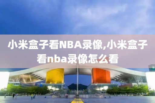 小米盒子看NBA录像,小米盒子看nba录像怎么看