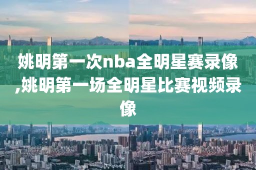 姚明第一次nba全明星赛录像,姚明第一场全明星比赛视频录像