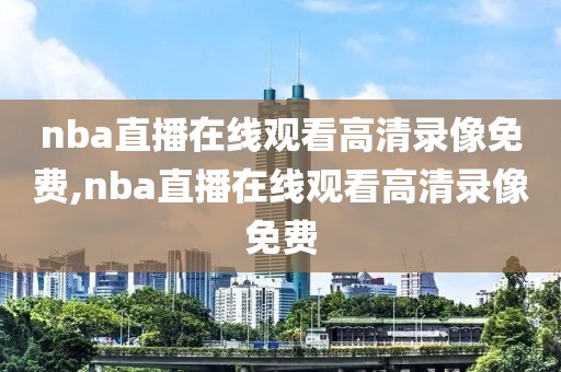 nba直播在线观看高清录像免费,nba直播在线观看高清录像免费