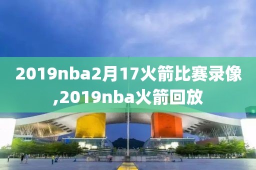 2019nba2月17火箭比赛录像,2019nba火箭回放