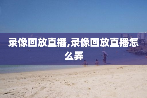 录像回放直播,录像回放直播怎么弄