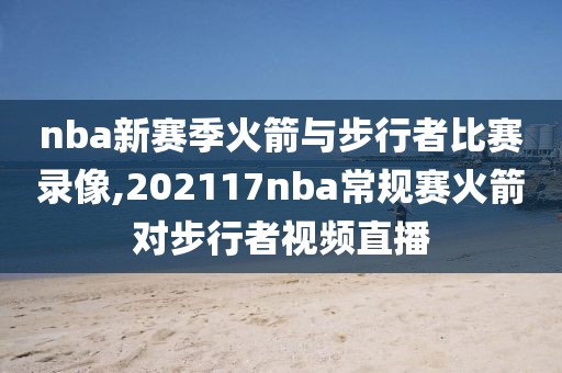 nba新赛季火箭与步行者比赛录像,202117nba常规赛火箭对步行者视频直播