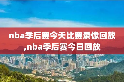 nba季后赛今天比赛录像回放,nba季后赛今日回放
