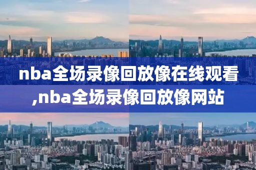 nba全场录像回放像在线观看,nba全场录像回放像网站