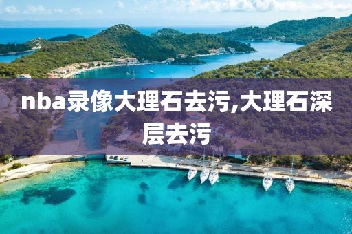nba录像大理石去污,大理石深层去污