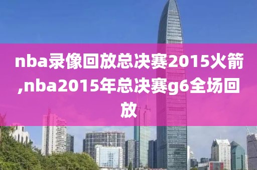 nba录像回放总决赛2015火箭,nba2015年总决赛g6全场回放