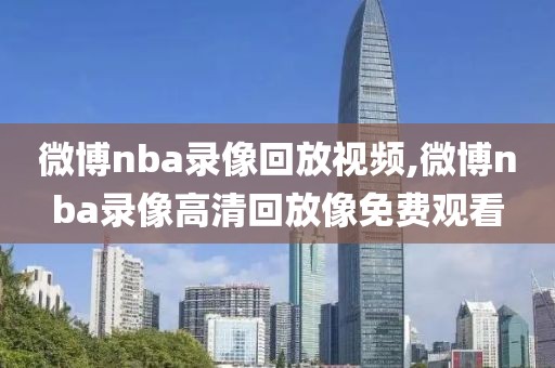 微博nba录像回放视频,微博nba录像高清回放像免费观看