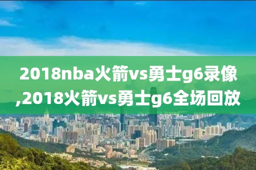 2018nba火箭vs勇士g6录像,2018火箭vs勇士g6全场回放