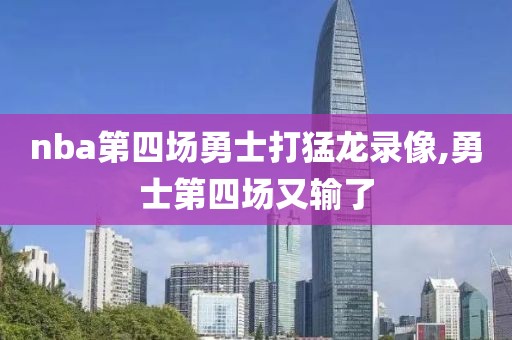 nba第四场勇士打猛龙录像,勇士第四场又输了
