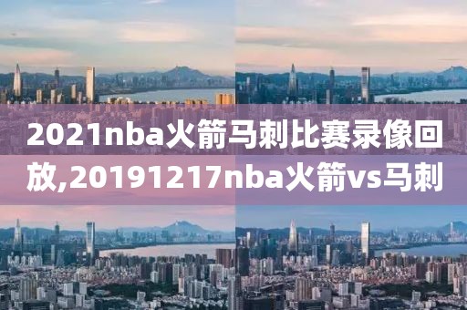 2021nba火箭马刺比赛录像回放,20191217nba火箭vs马刺