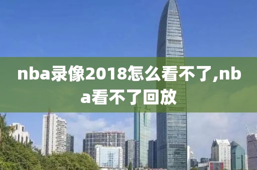 nba录像2018怎么看不了,nba看不了回放