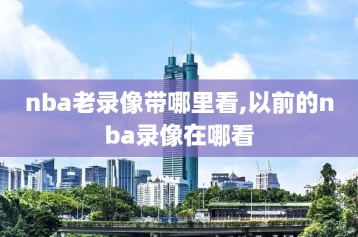 nba老录像带哪里看,以前的nba录像在哪看