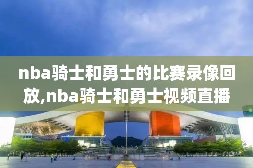nba骑士和勇士的比赛录像回放,nba骑士和勇士视频直播